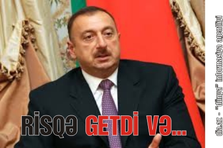 NƏDƏN İLHAM ƏLİYEV BELƏ BİR RİSQƏ GEDƏSİ OLDU?